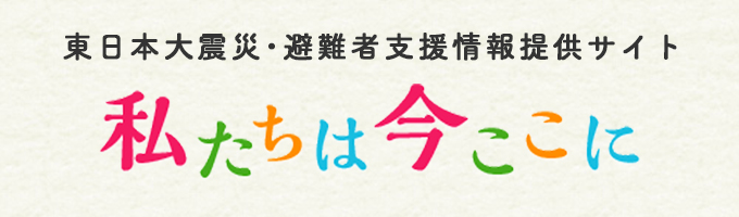 東日本大震災･避難者支援情報提供サイト「私たちは今ここに」